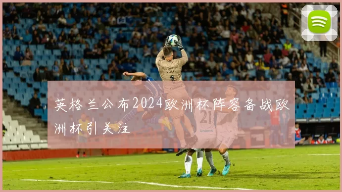 英格兰公布2024欧洲杯阵容备战欧洲杯引关注