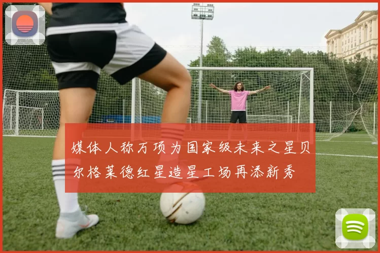 媒体人称万项为国家级未来之星贝尔格莱德红星造星工场再添新秀