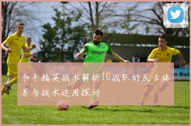 和平精英战术解析IG战队的反击体系与战术运用探讨