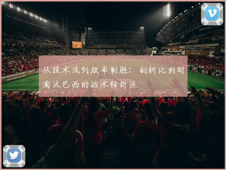 从技术流到效率制胜:剖析比利时淘汰巴西的战术转折点