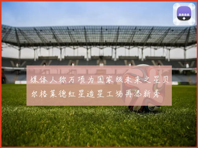 媒体人称万项为国家级未来之星贝尔格莱德红星造星工场再添新秀
