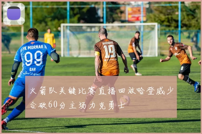 火箭队关键比赛直播回放哈登威少合砍60分主场力克勇士