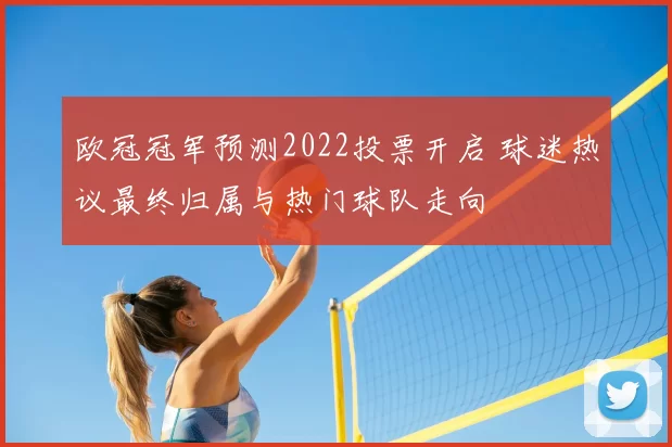 欧冠冠军预测2022投票开启 球迷热议最终归属与热门球队走向