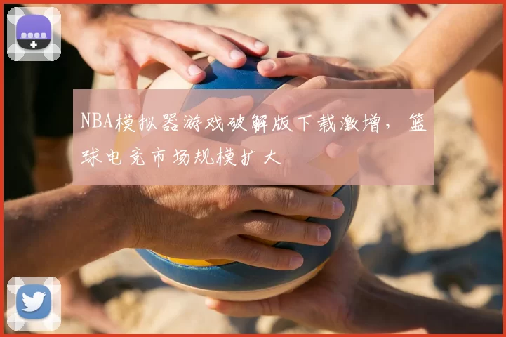 NBA模拟器游戏破解版下载激增,篮球电竞市场规模扩大