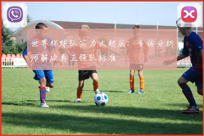 世界杯球队实力大起底:专访分析师解读真正强队标准