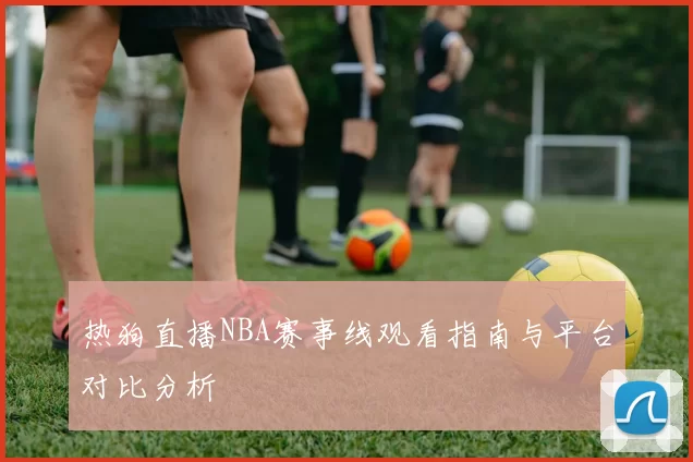 热狗直播NBA赛事线观看指南与平台对比分析