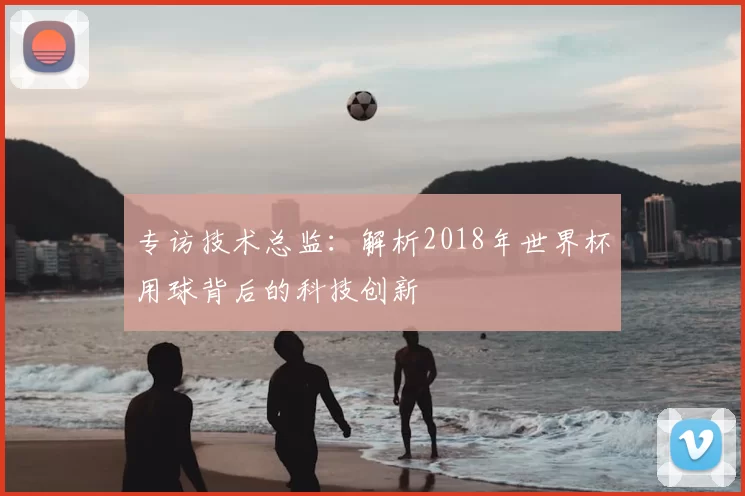 专访技术总监:解析2018年世界杯用球背后的科技创新