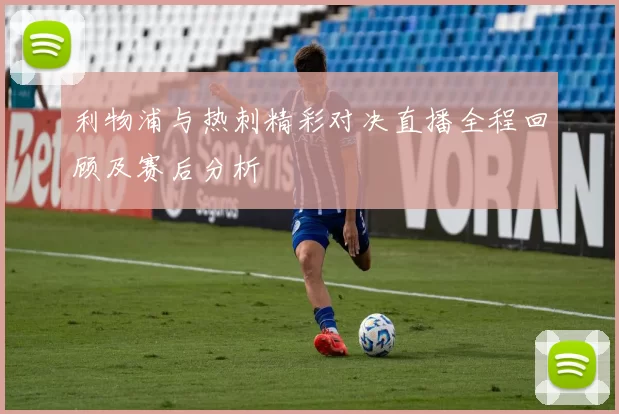 利物浦与热刺精彩对决直播全程回顾及赛后分析