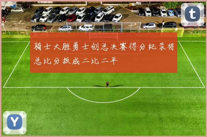 骑士大胜勇士创总决赛得分纪录将总比分扳成二比二平