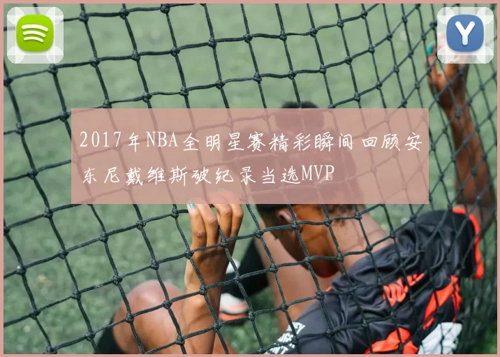 2017年NBA全明星赛精彩瞬间回顾安东尼戴维斯破纪录当选MVP
