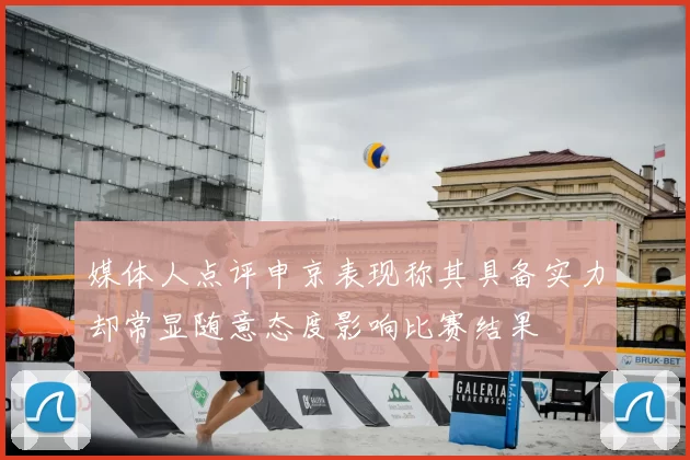 媒体人点评申京表现称其具备实力却常显随意态度影响比赛结果