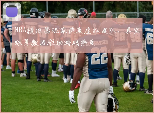 NBA模拟器玩家热衷虚拟建队，真实球员数据驱动游戏热度