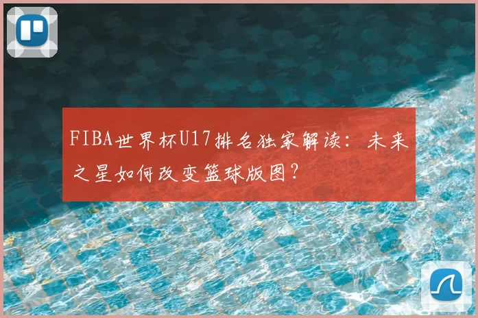 FIBA世界杯U17排名独家解读:未来之星如何改变篮球版图?