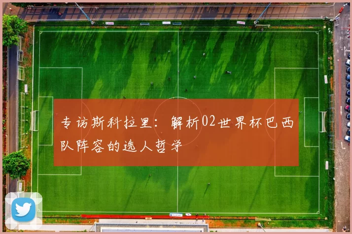 专访斯科拉里：解析02世界杯巴西队阵容的选人哲学