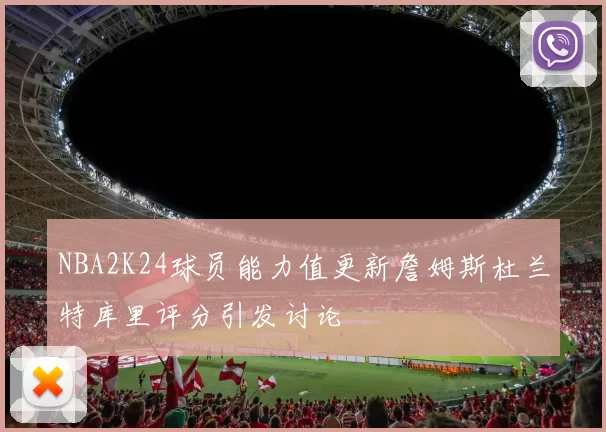 NBA2K24球员能力值更新詹姆斯杜兰特库里评分引发讨论