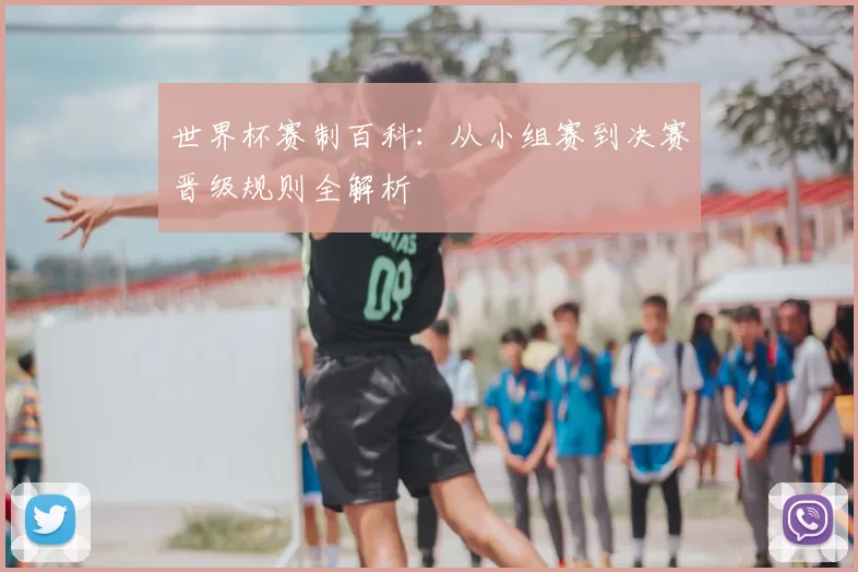 世界杯赛制百科:从小组赛到决赛晋级规则全解析