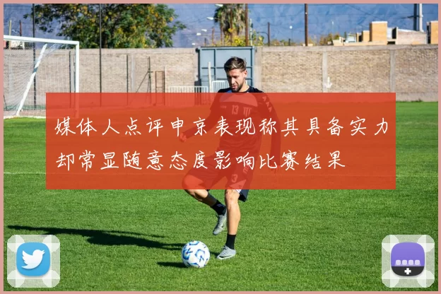 媒体人点评申京表现称其具备实力却常显随意态度影响比赛结果