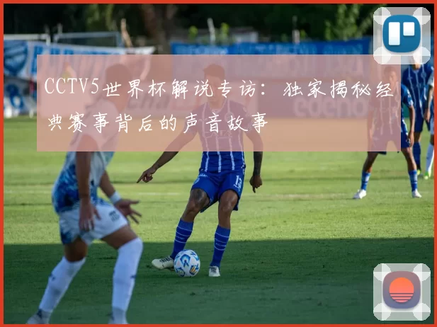 CCTV5世界杯解说专访:独家揭秘经典赛事背后的声音故事