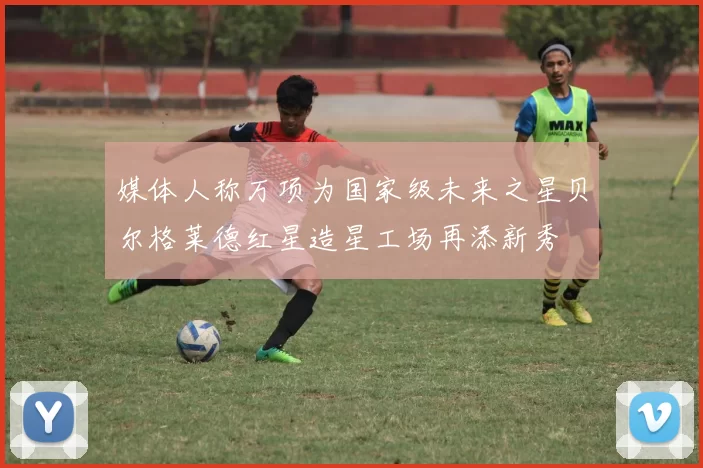 媒体人称万项为国家级未来之星贝尔格莱德红星造星工场再添新秀