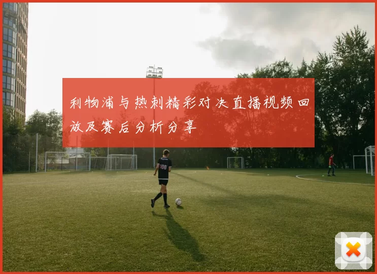 利物浦与热刺精彩对决直播视频回放及赛后分析分享