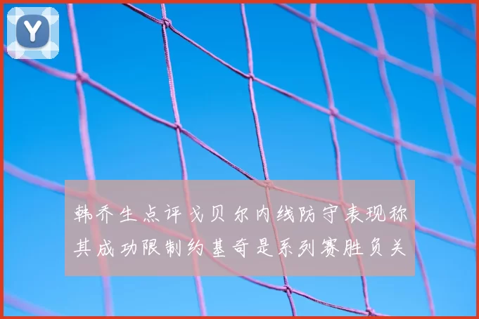 韩乔生点评戈贝尔内线防守表现称其成功限制约基奇是系列赛胜负关键