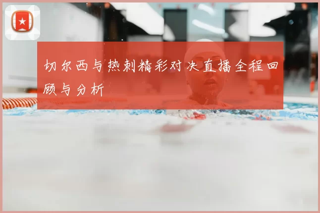 切尔西与热刺精彩对决直播全程回顾与分析