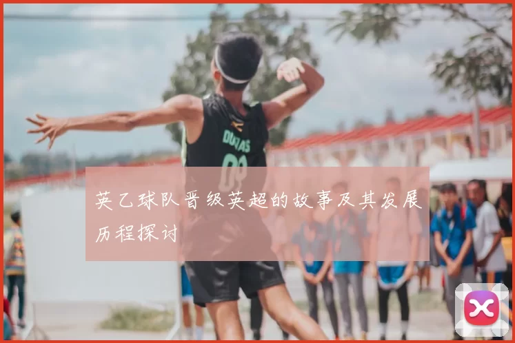 英乙球队晋级英超的故事及其发展历程探讨