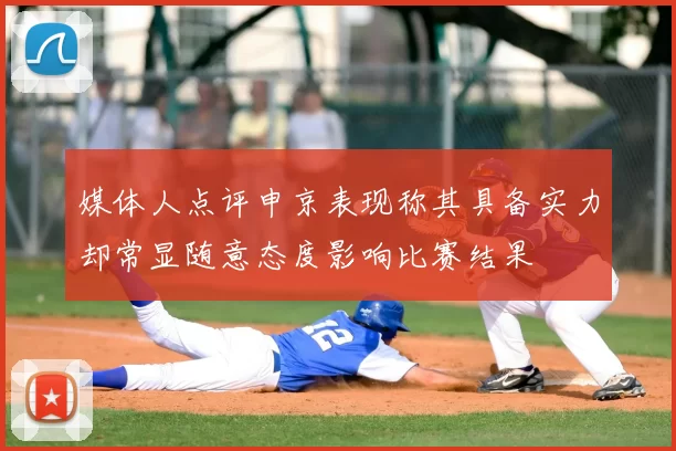 媒体人点评申京表现称其具备实力却常显随意态度影响比赛结果