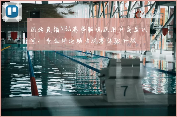 热狗直播NBA赛事解说获用户高度认可，专业评论助力观赛体验升级