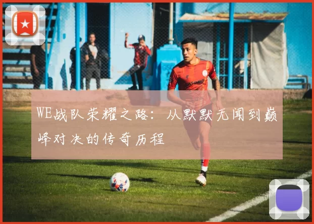 WE战队荣耀之路:从默默无闻到巅峰对决的传奇历程