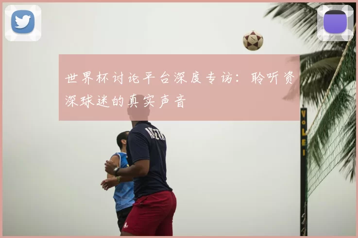 世界杯讨论平台深度专访:聆听资深球迷的真实声音