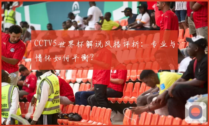 CCTV5世界杯解说风格评析:专业与情怀如何平衡?