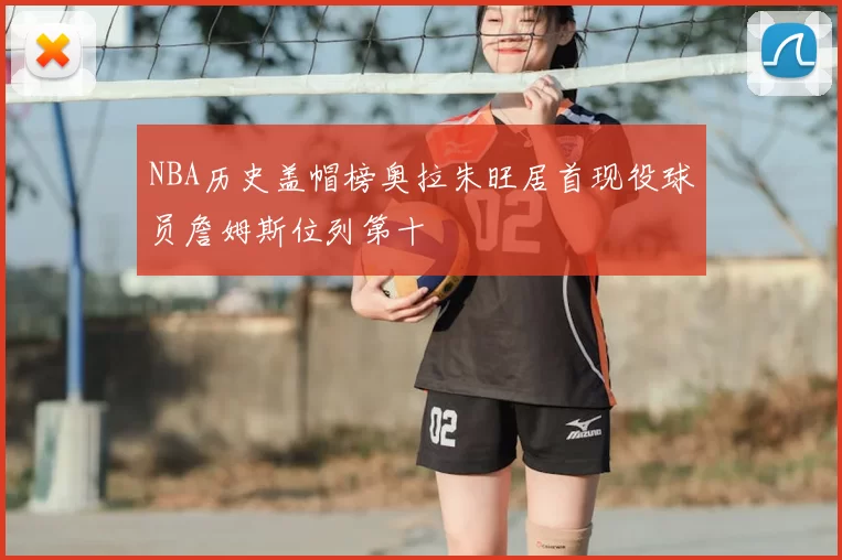 NBA历史盖帽榜奥拉朱旺居首现役球员詹姆斯位列第十