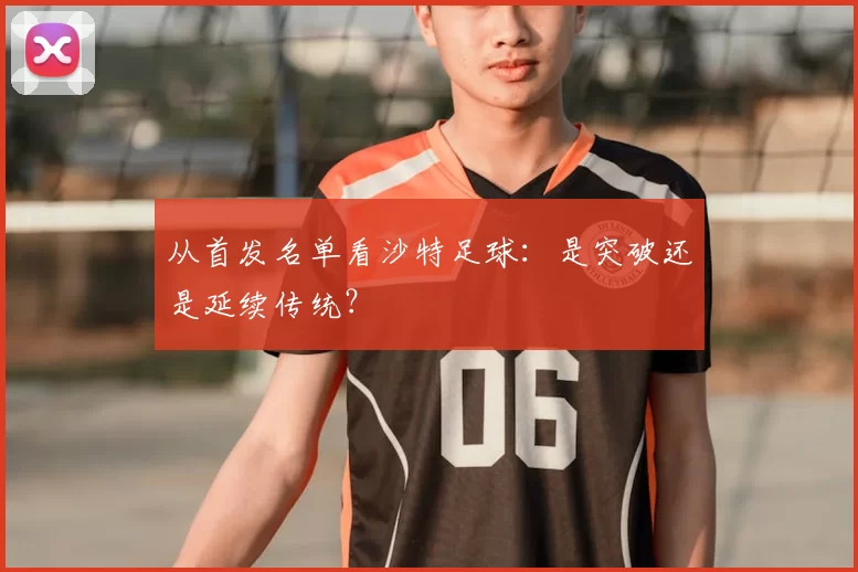 从首发名单看沙特足球：是突破还是延续传统？