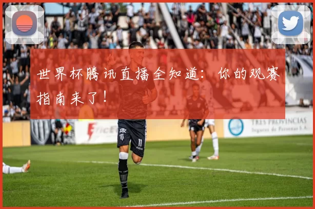 世界杯腾讯直播全知道:你的观赛指南来了!