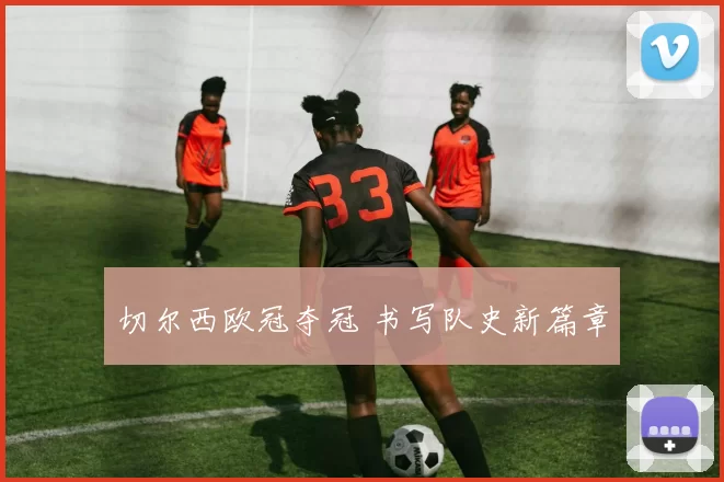 切尔西欧冠夺冠 书写队史新篇章