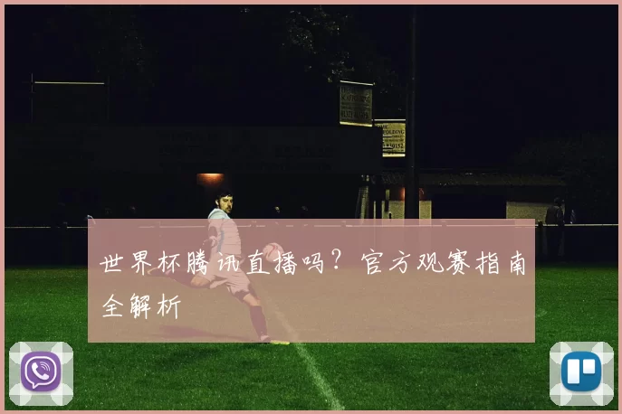 世界杯腾讯直播吗?官方观赛指南全解析