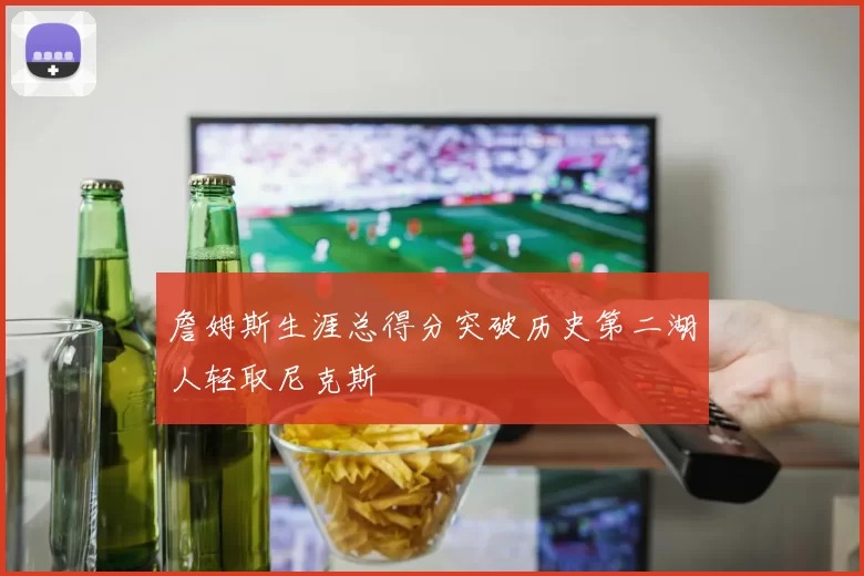 詹姆斯生涯总得分突破历史第二湖人轻取尼克斯