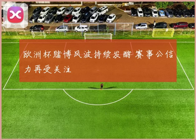 欧洲杯赌博风波持续发酵 赛事公信力再受关注