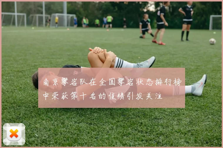 南京攀岩队在全国攀岩状态排行榜中荣获第十名的佳绩引发关注
