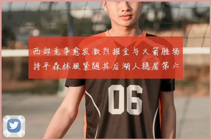 西部竞争愈发激烈掘金与火箭胜场持平森林狼紧随其后湖人稳居第六