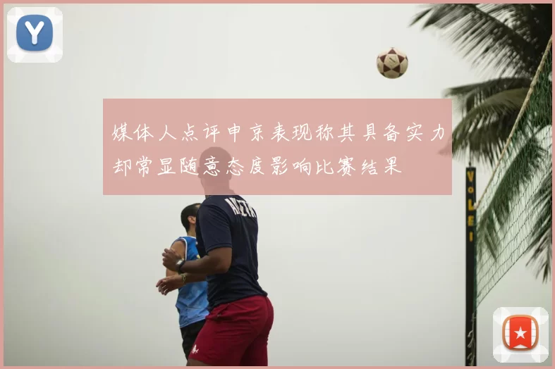 媒体人点评申京表现称其具备实力却常显随意态度影响比赛结果