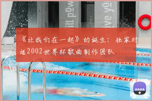 《让我们在一起》的诞生:独家对话2002世界杯歌曲制作团队