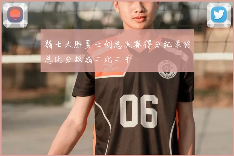 骑士大胜勇士创总决赛得分纪录将总比分扳成二比二平