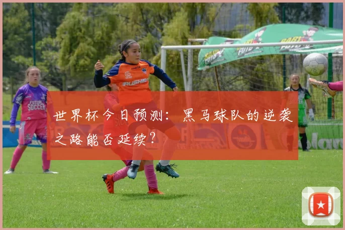 世界杯今日预测:黑马球队的逆袭之路能否延续?