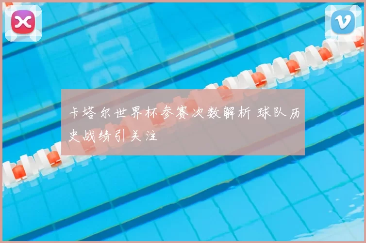 卡塔尔世界杯参赛次数解析 球队历史战绩引关注