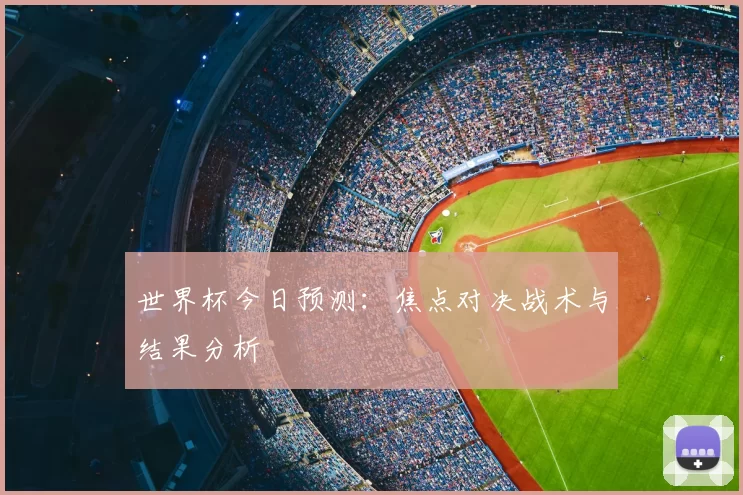 世界杯今日预测:焦点对决战术与结果分析
