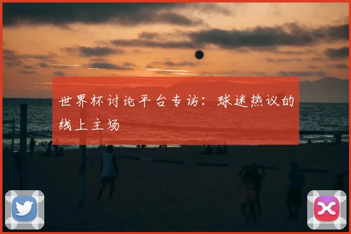 世界杯讨论平台专访：球迷热议的线上主场