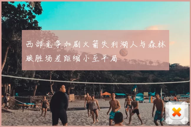 西部竞争加剧火箭失利湖人与森林狼胜场差距缩小至平局