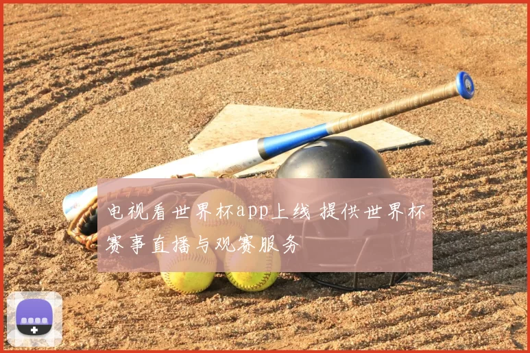 电视看世界杯app上线 提供世界杯赛事直播与观赛服务